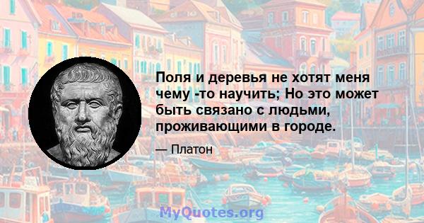 Поля и деревья не хотят меня чему -то научить; Но это может быть связано с людьми, проживающими в городе.