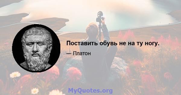 Поставить обувь не на ту ногу.