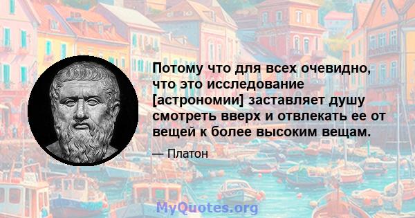 Потому что для всех очевидно, что это исследование [астрономии] заставляет душу смотреть вверх и отвлекать ее от вещей к более высоким вещам.