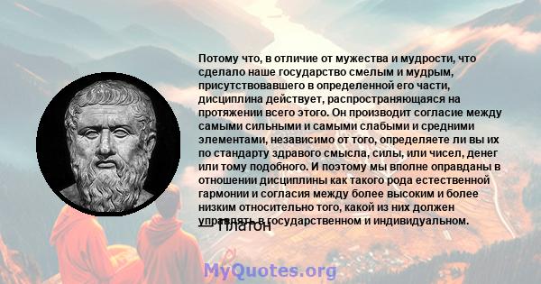 Потому что, в отличие от мужества и мудрости, что сделало наше государство смелым и мудрым, присутствовавшего в определенной его части, дисциплина действует, распространяющаяся на протяжении всего этого. Он производит