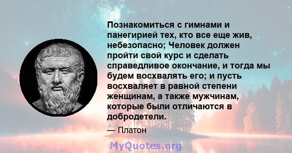 Познакомиться с гимнами и панегирией тех, кто все еще жив, небезопасно; Человек должен пройти свой курс и сделать справедливое окончание, и тогда мы будем восхвалять его; и пусть восхваляет в равной степени женщинам, а