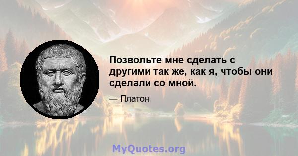 Позвольте мне сделать с другими так же, как я, чтобы они сделали со мной.