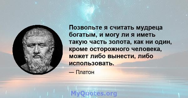 Позвольте я считать мудреца богатым, и могу ли я иметь такую ​​часть золота, как ни один, кроме осторожного человека, может либо вынести, либо использовать.