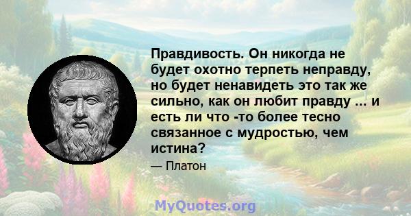 Правдивость. Он никогда не будет охотно терпеть неправду, но будет ненавидеть это так же сильно, как он любит правду ... и есть ли что -то более тесно связанное с мудростью, чем истина?