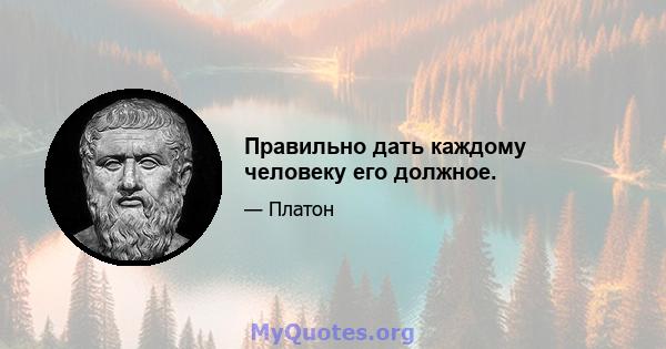 Правильно дать каждому человеку его должное.