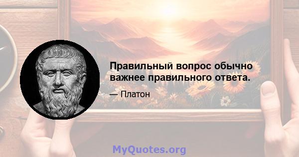 Правильный вопрос обычно важнее правильного ответа.