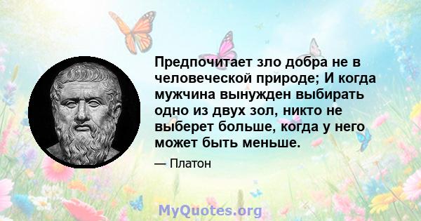 Предпочитает зло добра не в человеческой природе; И когда мужчина вынужден выбирать одно из двух зол, никто не выберет больше, когда у него может быть меньше.