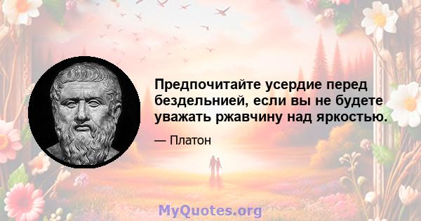 Предпочитайте усердие перед бездельнией, если вы не будете уважать ржавчину над яркостью.