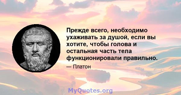 Прежде всего, необходимо ухаживать за душой, если вы хотите, чтобы голова и остальная часть тела функционировали правильно.