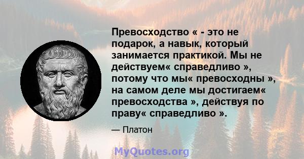 Превосходство « - это не подарок, а навык, который занимается практикой. Мы не действуем« справедливо », потому что мы« превосходны », на самом деле мы достигаем« превосходства », действуя по праву« справедливо ».