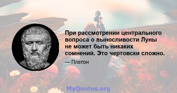 При рассмотрении центрального вопроса о выносливости Луны не может быть никаких сомнений. Это чертовски сложно.