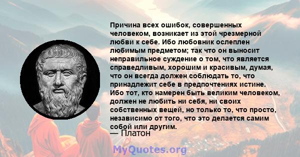 Причина всех ошибок, совершенных человеком, возникает из этой чрезмерной любви к себе. Ибо любовник ослеплен любимым предметом; так что он выносит неправильное суждение о том, что является справедливым, хорошим и