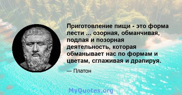 Приготовление пищи - это форма лести ... озорная, обманчивая, подлая и позорная деятельность, которая обманывает нас по формам и цветам, сглаживая и драпируя.