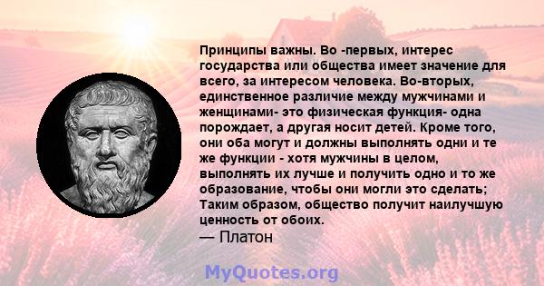 Принципы важны. Во -первых, интерес государства или общества имеет значение для всего, за интересом человека. Во-вторых, единственное различие между мужчинами и женщинами- это физическая функция- одна порождает, а