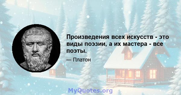 Произведения всех искусств - это виды поэзии, а их мастера - все поэты.