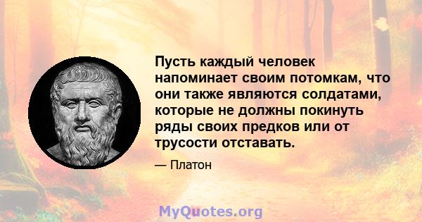 Пусть каждый человек напоминает своим потомкам, что они также являются солдатами, которые не должны покинуть ряды своих предков или от трусости отставать.