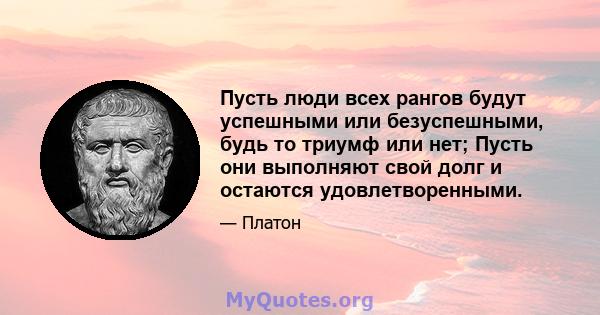 Пусть люди всех рангов будут успешными или безуспешными, будь то триумф или нет; Пусть они выполняют свой долг и остаются удовлетворенными.