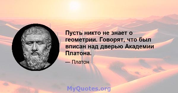 Пусть никто не знает о геометрии. Говорят, что был вписан над дверью Академии Платона.