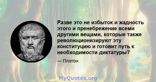 Разве это не избыток и жадность этого и пренебрежение всеми другими вещами, которые также революционизируют эту конституцию и готовит путь к необходимости диктатуры?