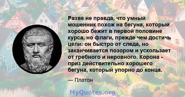 Разве не правда, что умный мошенник похож на бегуна, который хорошо бежит в первой половине курса, но флаги, прежде чем достичь цели: он быстро от следа, но заканчивается позором и ускользает от гребного и неровного.