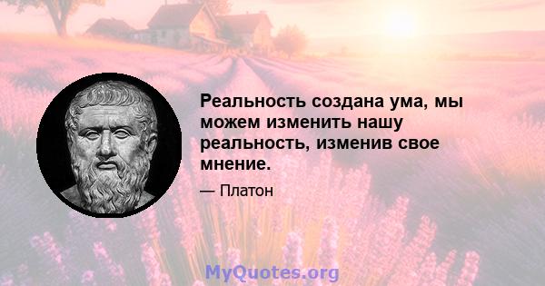 Реальность создана ума, мы можем изменить нашу реальность, изменив свое мнение.