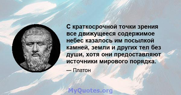 С краткосрочной точки зрения все движущееся содержимое небес казалось им посылкой камней, земли и других тел без души, хотя они предоставляют источники мирового порядка.