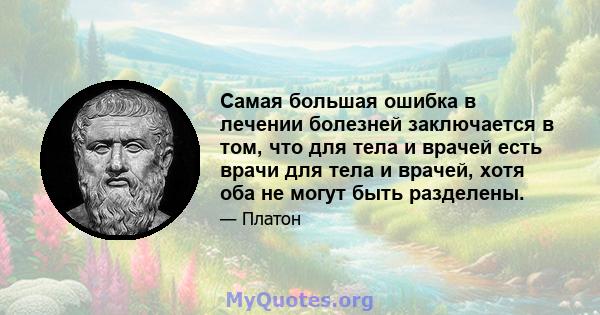 Самая большая ошибка в лечении болезней заключается в том, что для тела и врачей есть врачи для тела и врачей, хотя оба не могут быть разделены.