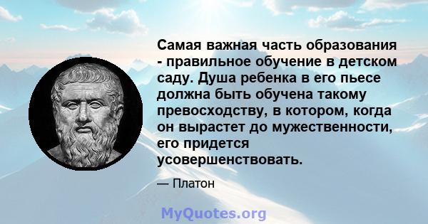 Самая важная часть образования - правильное обучение в детском саду. Душа ребенка в его пьесе должна быть обучена такому превосходству, в котором, когда он вырастет до мужественности, его придется усовершенствовать.