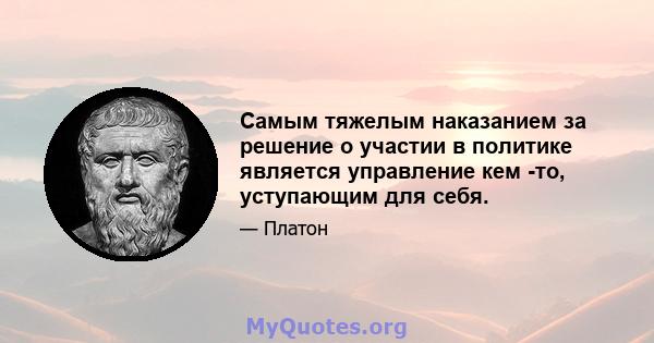 Самым тяжелым наказанием за решение о участии в политике является управление кем -то, уступающим для себя.