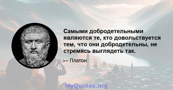 Самыми добродетельными являются те, кто довольствуется тем, что они добродетельны, не стремясь выглядеть так.