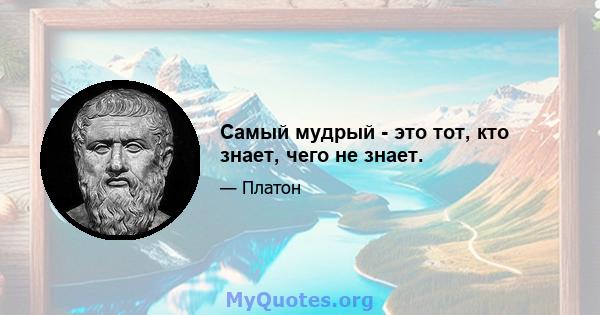 Самый мудрый - это тот, кто знает, чего не знает.