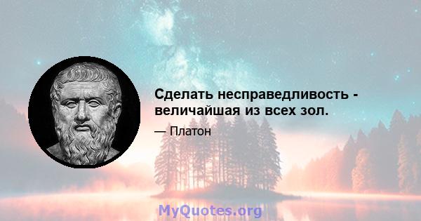 Сделать несправедливость - величайшая из всех зол.