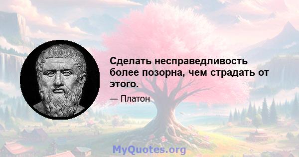 Сделать несправедливость более позорна, чем страдать от этого.