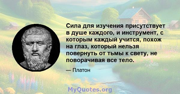 Сила для изучения присутствует в душе каждого, и инструмент, с которым каждый учится, похож на глаз, который нельзя повернуть от тьмы к свету, не поворачивая все тело.