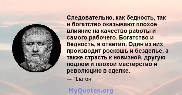 Следовательно, как бедность, так и богатство оказывают плохое влияние на качество работы и самого рабочего. Богатство и бедность, я ответил. Один из них производит роскошь и безделье, а также страсть к новизной, другую