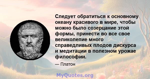 Следует обратиться к основному океану красивого в мире, чтобы можно было созерцание этой формы, принести во все свое великолепие много справедливых плодов дискурса и медитации в полезном урожае философии.