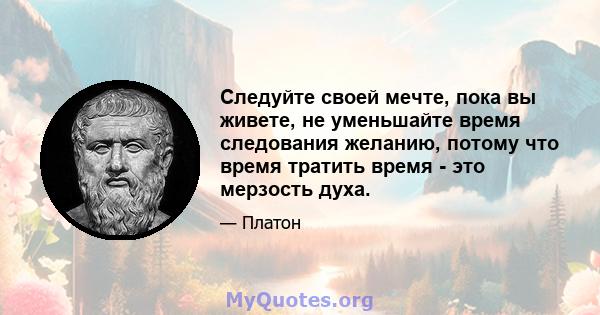 Следуйте своей мечте, пока вы живете, не уменьшайте время следования желанию, потому что время тратить время - это мерзость духа.