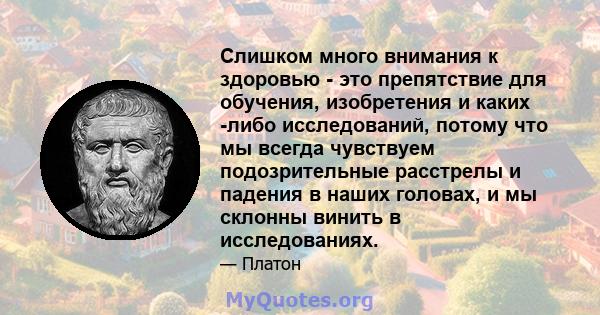 Слишком много внимания к здоровью - это препятствие для обучения, изобретения и каких -либо исследований, потому что мы всегда чувствуем подозрительные расстрелы и падения в наших головах, и мы склонны винить в