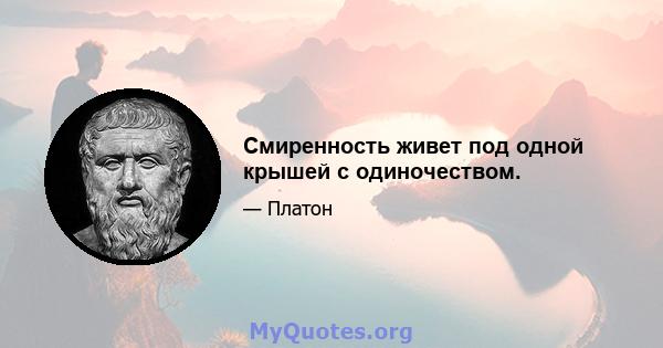 Смиренность живет под одной крышей с одиночеством.