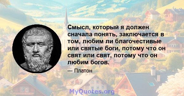 Смысл, который я должен сначала понять, заключается в том, любим ли благочестивые или святые боги, потому что он свят или свят, потому что он любим богов.