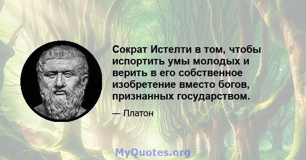 Сократ Истелти в том, чтобы испортить умы молодых и верить в его собственное изобретение вместо богов, признанных государством.