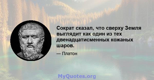 Сократ сказал, что сверху Земля выглядит как один из тех двенадцатисменных кожаных шаров.