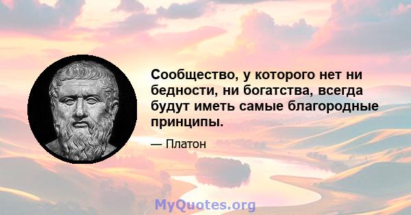 Сообщество, у которого нет ни бедности, ни богатства, всегда будут иметь самые благородные принципы.