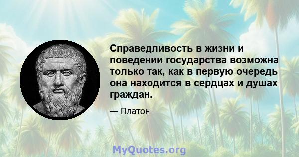 Справедливость в жизни и поведении государства возможна только так, как в первую очередь она находится в сердцах и душах граждан.