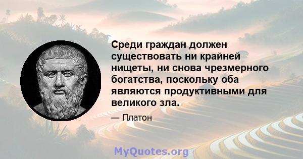 Среди граждан должен существовать ни крайней нищеты, ни снова чрезмерного богатства, поскольку оба являются продуктивными для великого зла.