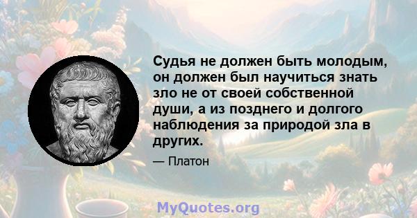 Судья не должен быть молодым, он должен был научиться знать зло не от своей собственной души, а из позднего и долгого наблюдения за природой зла в других.