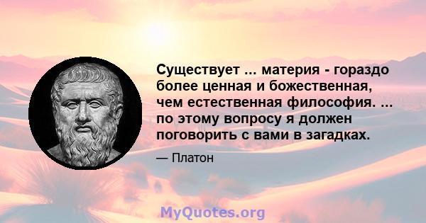 Существует ... материя - гораздо более ценная и божественная, чем естественная философия. ... по этому вопросу я должен поговорить с вами в загадках.