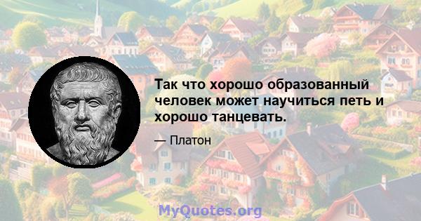 Так что хорошо образованный человек может научиться петь и хорошо танцевать.