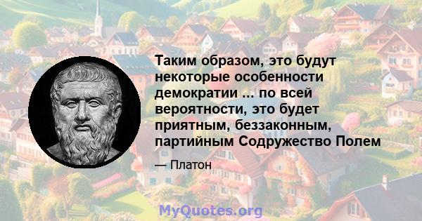 Таким образом, это будут некоторые особенности демократии ... по всей вероятности, это будет приятным, беззаконным, партийным Содружество Полем