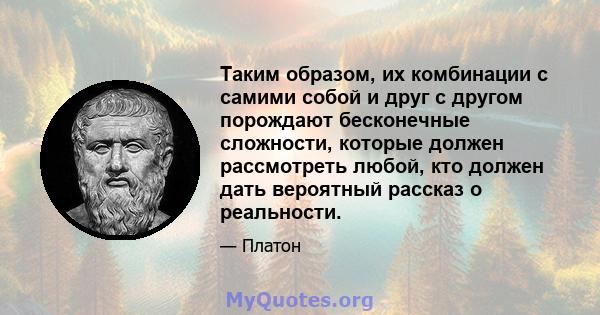 Таким образом, их комбинации с самими собой и друг с другом порождают бесконечные сложности, которые должен рассмотреть любой, кто должен дать вероятный рассказ о реальности.